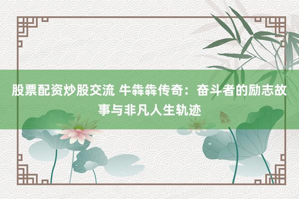 股票配资炒股交流 牛犇犇传奇：奋斗者的励志故事与非凡人生轨迹