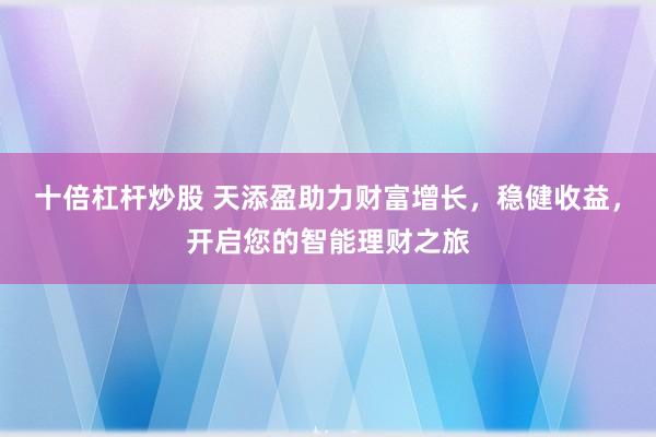 十倍杠杆炒股 天添盈助力财富增长，稳健收益，开启您的智能理财之旅