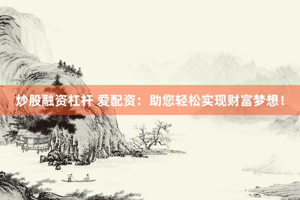 炒股融资杠杆 爱配资：助您轻松实现财富梦想！