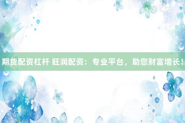 期货配资杠杆 旺润配资：专业平台，助您财富增长！