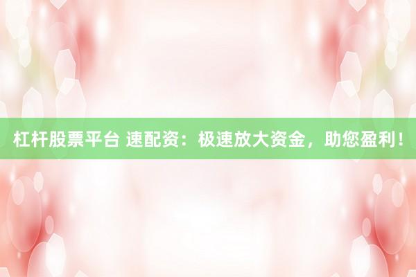 杠杆股票平台 速配资：极速放大资金，助您盈利！