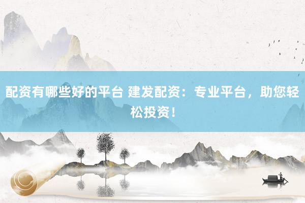 配资有哪些好的平台 建发配资：专业平台，助您轻松投资！