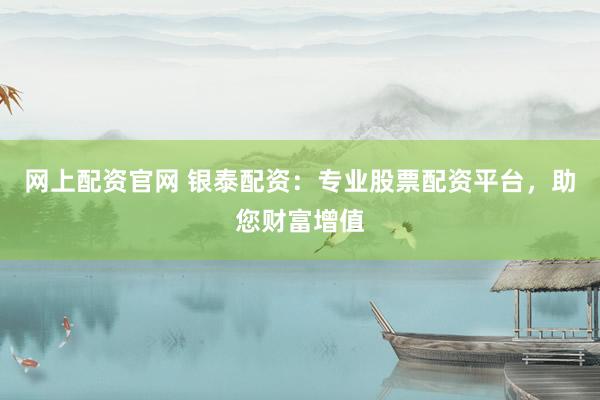 网上配资官网 银泰配资：专业股票配资平台，助您财富增值