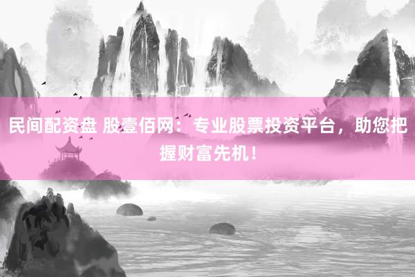 民间配资盘 股壹佰网：专业股票投资平台，助您把握财富先机！