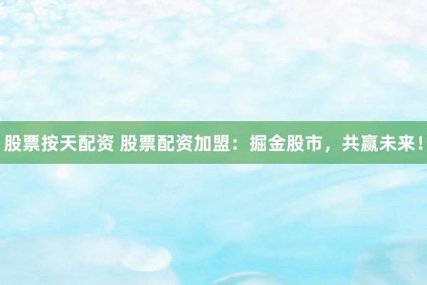股票按天配资 股票配资加盟：掘金股市，共赢未来！