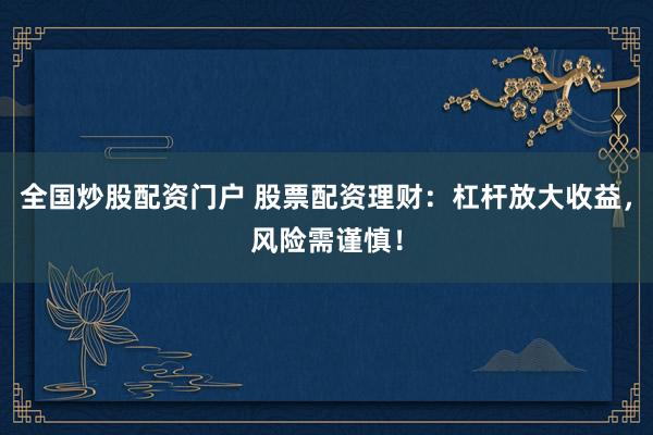 全国炒股配资门户 股票配资理财：杠杆放大收益，风险需谨慎！