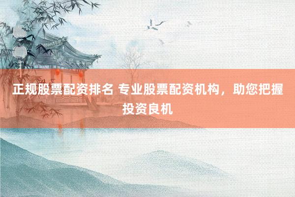 正规股票配资排名 专业股票配资机构，助您把握投资良机