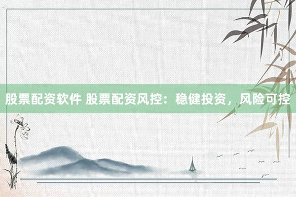 股票配资软件 股票配资风控：稳健投资，风险可控