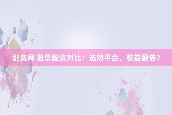 配资网 股票配资对比：选对平台，收益翻倍？
