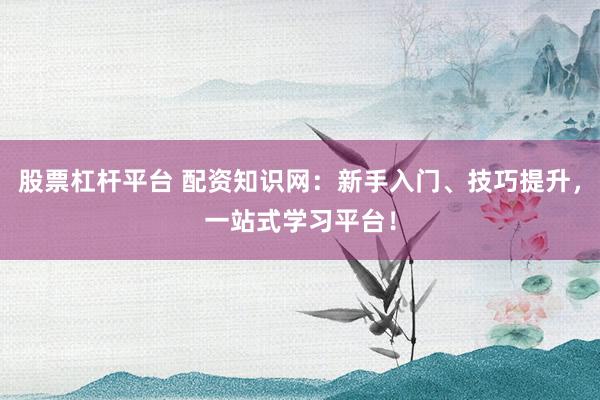 股票杠杆平台 配资知识网：新手入门、技巧提升，一站式学习平台！