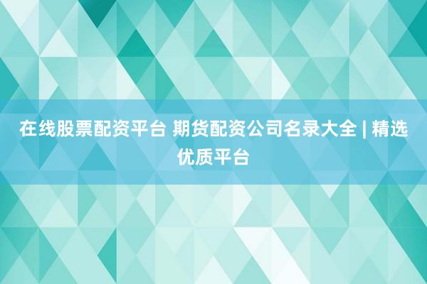 在线股票配资平台 期货配资公司名录大全 | 精选优质平台