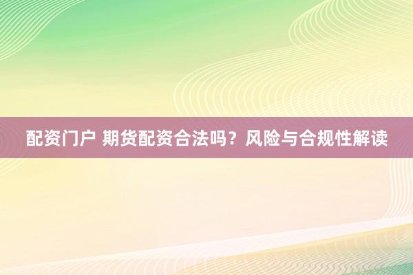 配资门户 期货配资合法吗？风险与合规性解读