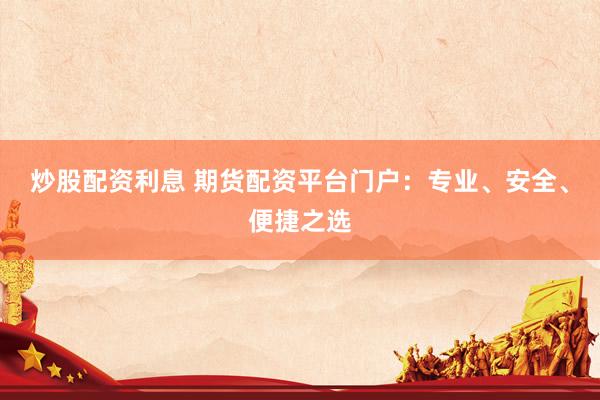 炒股配资利息 期货配资平台门户：专业、安全、便捷之选