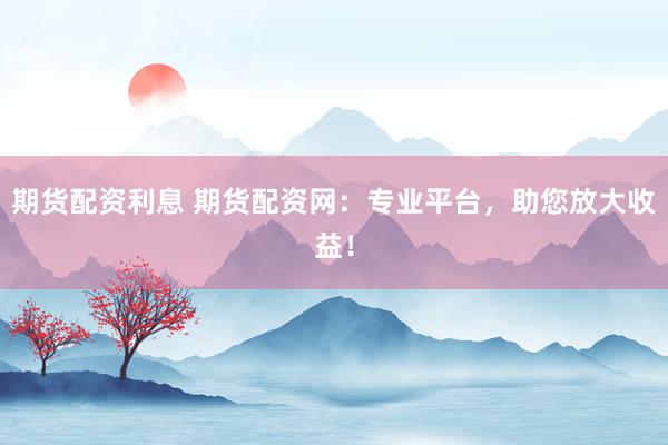 期货配资利息 期货配资网：专业平台，助您放大收益！