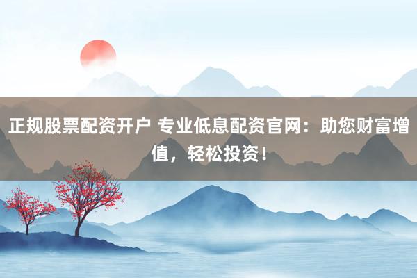 正规股票配资开户 专业低息配资官网：助您财富增值，轻松投资！
