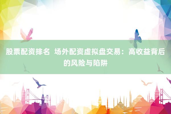 股票配资排名  场外配资虚拟盘交易：高收益背后的风险与陷阱