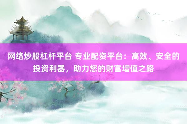 网络炒股杠杆平台 专业配资平台：高效、安全的投资利器，助力您的财富增值之路