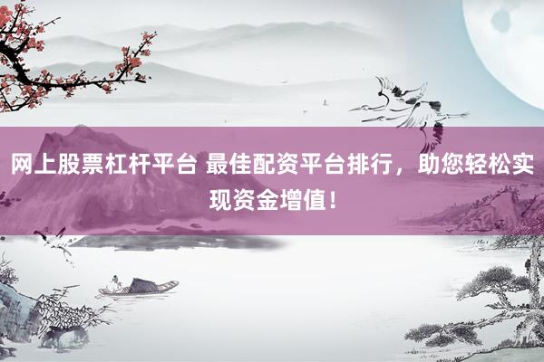 网上股票杠杆平台 最佳配资平台排行，助您轻松实现资金增值！