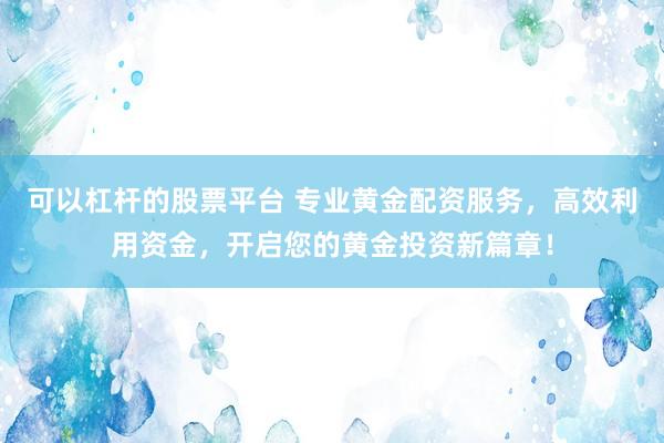 可以杠杆的股票平台 专业黄金配资服务，高效利用资金，开启您的黄金投资新篇章！