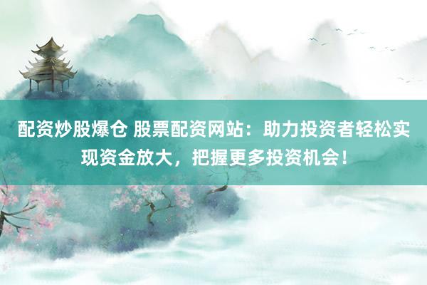 配资炒股爆仓 股票配资网站：助力投资者轻松实现资金放大，把握更多投资机会！