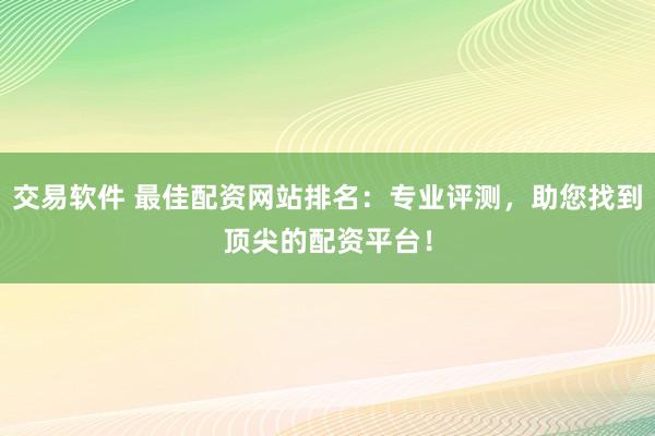 交易软件 最佳配资网站排名：专业评测，助您找到顶尖的配资平台！