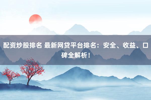 配资炒股排名 最新网贷平台排名：安全、收益、口碑全解析！
