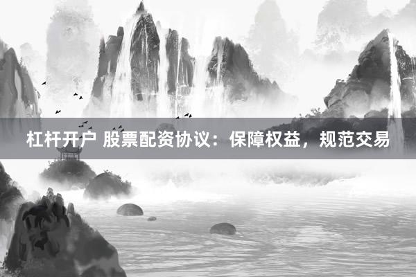 杠杆开户 股票配资协议：保障权益，规范交易