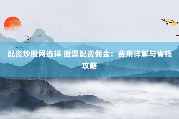 配资炒股网选择 股票配资佣金：费用详解与省钱攻略