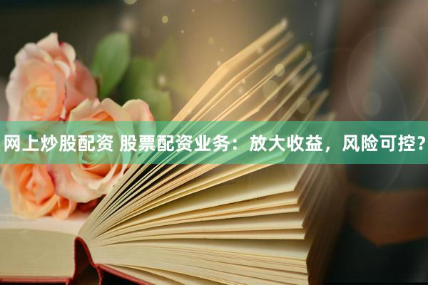 网上炒股配资 股票配资业务：放大收益，风险可控？