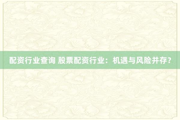 配资行业查询 股票配资行业：机遇与风险并存？