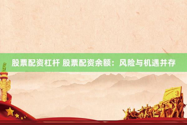 股票配资杠杆 股票配资余额：风险与机遇并存
