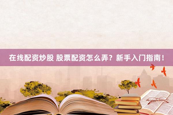 在线配资炒股 股票配资怎么弄？新手入门指南！