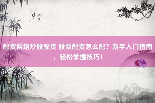 配资网络炒股配资 股票配资怎么配？新手入门指南，轻松掌握技巧！