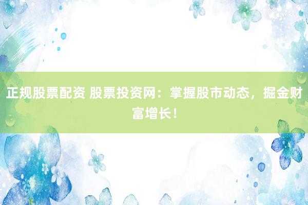 正规股票配资 股票投资网：掌握股市动态，掘金财富增长！
