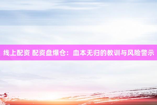 线上配资 配资盘爆仓：血本无归的教训与风险警示