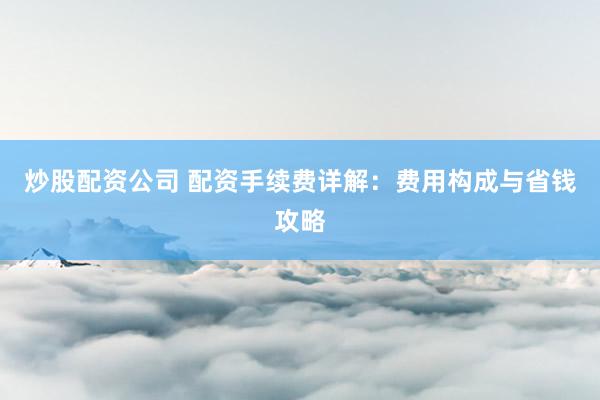 炒股配资公司 配资手续费详解：费用构成与省钱攻略