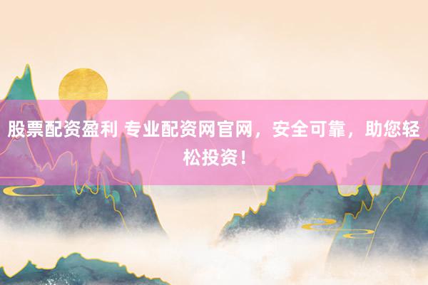 股票配资盈利 专业配资网官网，安全可靠，助您轻松投资！