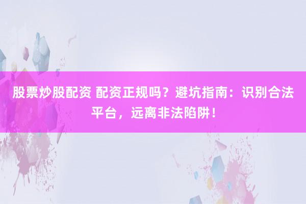 股票炒股配资 配资正规吗？避坑指南：识别合法平台，远离非法陷阱！