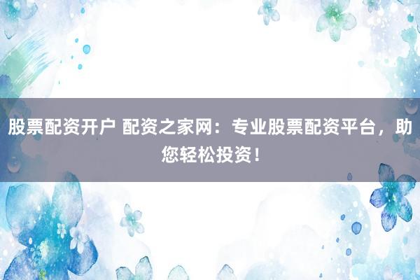 股票配资开户 配资之家网：专业股票配资平台，助您轻松投资！