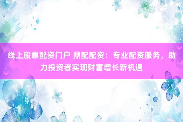线上股票配资门户 鼎配配资：专业配资服务，助力投资者实现财富增长新机遇