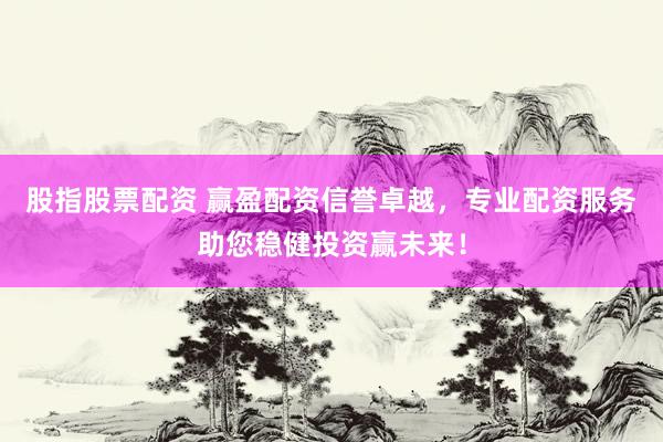 股指股票配资 赢盈配资信誉卓越，专业配资服务助您稳健投资赢未来！