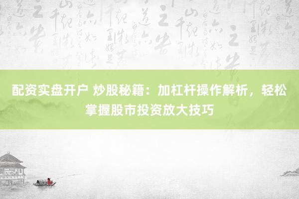 配资实盘开户 炒股秘籍：加杠杆操作解析，轻松掌握股市投资放大技巧