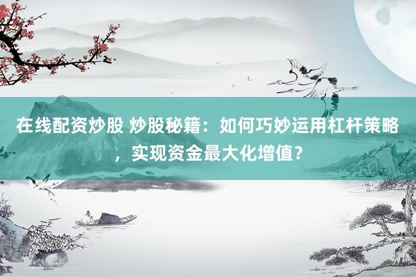 在线配资炒股 炒股秘籍：如何巧妙运用杠杆策略，实现资金最大化增值？