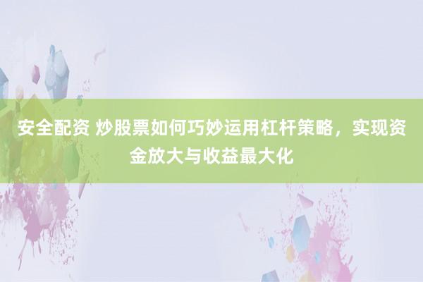 安全配资 炒股票如何巧妙运用杠杆策略，实现资金放大与收益最大化