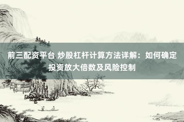 前三配资平台 炒股杠杆计算方法详解：如何确定投资放大倍数及风险控制