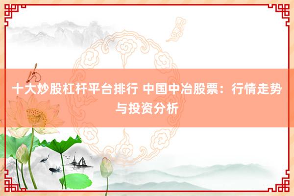 十大炒股杠杆平台排行 中国中冶股票：行情走势与投资分析