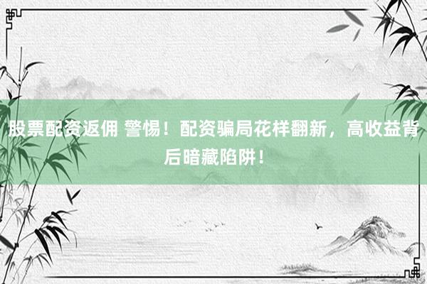 股票配资返佣 警惕！配资骗局花样翻新，高收益背后暗藏陷阱！