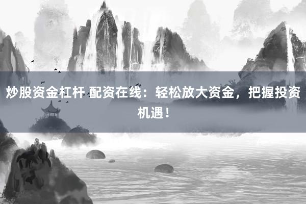 炒股资金杠杆 配资在线：轻松放大资金，把握投资机遇！
