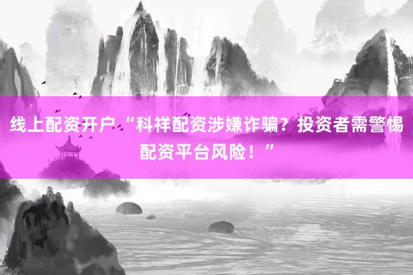 线上配资开户 “科祥配资涉嫌诈骗？投资者需警惕配资平台风险！”