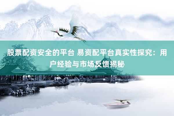 股票配资安全的平台 易资配平台真实性探究：用户经验与市场反馈揭秘